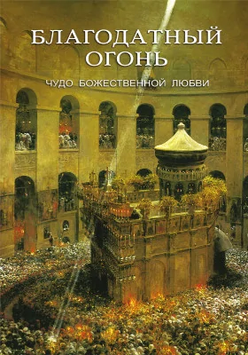 Благодатный Огонь: чудо Божественной любви: духовно-просветительское издание