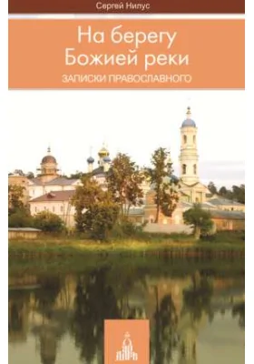 На берегу Божией реки. Записки православного: духовно-просветительское издание