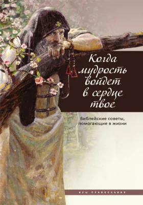 Когда мудрость войдет в сердце твое..: библейские советы, помогающие в жизни: духовно-просветительское издание