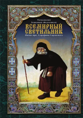 Всемирный светильник: житие преподобного Серафима, Саровского чудотворца: духовно-просветительское издание