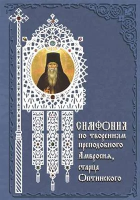 Симфония по творениям преподобного Амвросия, старца Оптинского: духовно-просветительское издание