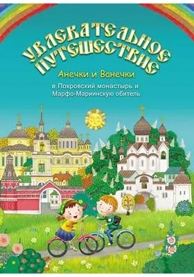 Увлекательное путешествие Анечки и Ванечки в Покровский монастырь и Марфо-Мариинскую обитель: художественная литература
