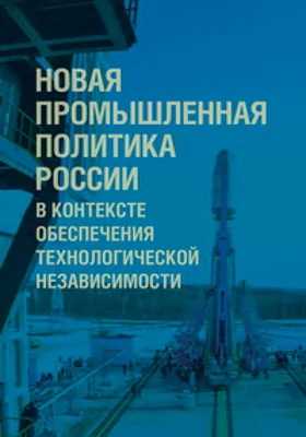 Новая промышленная политика России в контексте обеспечения технологической независимости: коллективная монография: монография