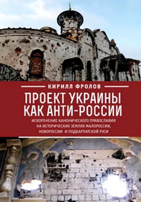 Проект Украины как анти-России: искоренение канонического православия на исторических землях Малороссии, Новороссии и Подкарпатской Руси: публицистика