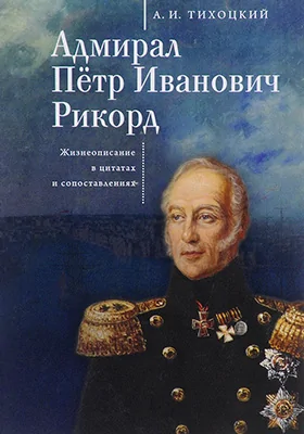 Адмирал Петр Иванович Рикорд: жизнеописание в цитатах и сопоставлениях: историко-документальная литература