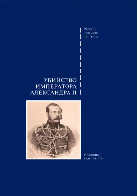 Убийство императора Александра II: дело о совершенном 1 марта 1881 года злодеянии, жертвою коего пал император Александр II: монография