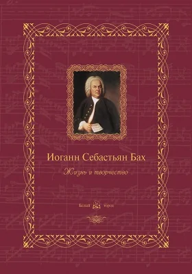 Иоганн Себастьян Бах: жизнь и творчество: научно-популярное издание