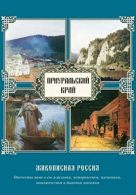 Приуральский Край: живописная Россия. Отечество наше в его земельном, историческом, племенном, экономическом и бытовом значении: научно-популярное издание