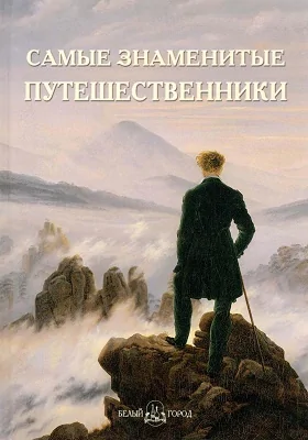 Самые знаменитые путешественники: иллюстрированная энциклопедия: энциклопедия