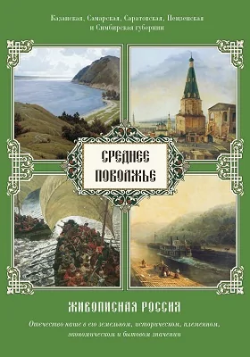 Среднее Поволжье. Казанская, Самарская, Саратовская, Пензенская и Симбирская губернии: живописная Россия. Отечество наше в его земельном, историческом, племенном, экономическом и бытовом значении: научно-популярное издание