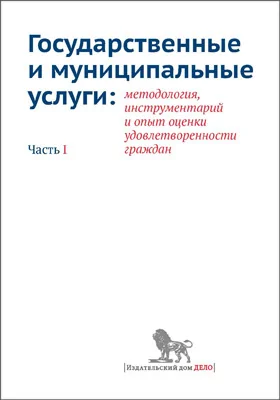 Государственные и муниципальные услуги: методология, инструментарий и опыт оценки удовлетворенности граждан: монография, Ч. 1