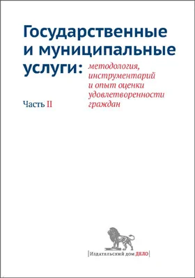 Государственные и муниципальные услуги: методология, инструментарий и опыт оценки удовлетворенности граждан: монография, Ч. 2