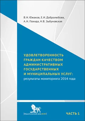 Удовлетворенность граждан качеством административных государственных и муниципальных услуг: результаты мониторинга 2014 года: монография: в 2 частях, Ч. 1