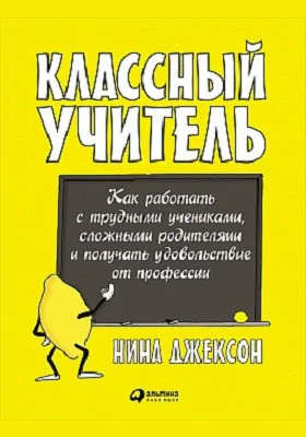 Классный учитель: как работать с трудными учениками, сложными родителями и получать удовольствие от професии: научно-популярное издание