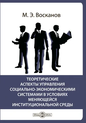 Теоретические аспекты управления социально-экономическими системами в условиях меняющейся институциональной среды: монография