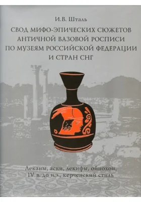 Свод мифо-эпических сюжетов античной вазовой росписи по музеям Российской Федерации и стран СНГ (леканы, аски, лекифы, ойнохои, IV в. до н. э, керченский стиль): хрестоматия
