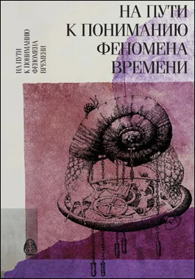 На пути к пониманию феномена времени: конструкции времени в естествознании: монография. Часть 3. Методология. Физика. Биология. Математика. Теория систем