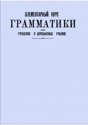 Элементарный курс грамматики для городских и двуклассных училищ