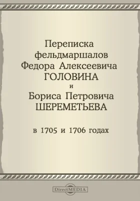 Переписка фельмаршалов Федора Алексеевича Головина и Бориса Петровича Шереметьева в 1705 и 1706 годах: историко-документальная литература