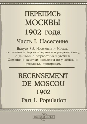 Перепись Москвы 1902 года = Recensement de Moscou 1902: научная литература. Выпуск 3. Население пригородов Москвы по занятиям, вероисповеданию и родному языку, с данными о безработных и увечных. Сведения о занятиях населения по участкам и отдельным пригородам, Ч. 1. Население