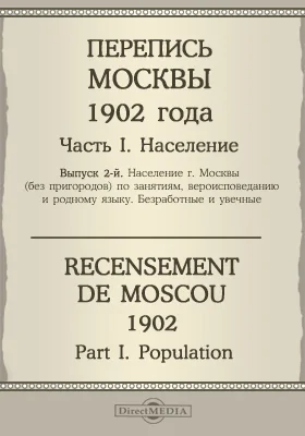 Перепись Москвы 1902 года = Recensement de Moscou 1902: научная литература. Выпуск 2. Население г. Москвы (без пригородов) по занятиям, вероисповеданию и родному языку. Безработные и увечные, Ч. 1. Население