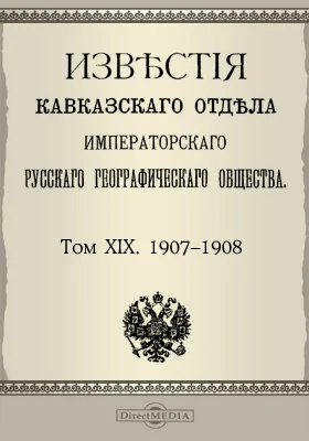 Известия Кавказского отдела Императорского Русского географического общества. 1907-1908. Том 19