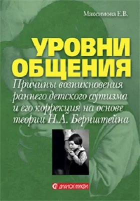 Уровни общения: причины возникновения раннего детского аутизма и его коррекция на основе теории Н. А. Бернштейна: практическое пособие