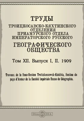 Труды Троицкосавско-Кяхтинского отделения Приамурского отдела Императорского Русского географического общества. 1909 = Travaux de la Sous-section Troitzkossawsk-Kiakhta, Section du pays d'Amour de la Société imperiale russe de géographie. Том 12. Выпуски 1-2
