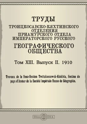 Труды Троицкосавско-Кяхтинского отделения Приамурского отдела Императорского Русского географического общества. 1910 = Travaux de la Sous-section Troitzkossawsk-Kiakhta, Section du pays d'Amour de la Société imperiale russe de géographie. Том 13. Выпуск 2
