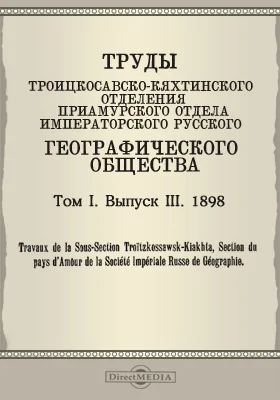 Труды Троицкосавско-Кяхтинского отделения Приамурского отдела Императорского Русского географического общества. 1898 = Travaux de la Sous-section Troitzkossawsk-Kiakhta, Section du pays d'Amour de la Société imperiale russe de géographie. Том 1. Выпуск 3