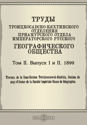 Труды Троицкосавско-Кяхтинского отделения Приамурского отдела Императорского Русского географического общества. 1899 = Travaux de la Sous-section Troitzkossawsk-Kiakhta, Section du pays d'Amour de la Société imperiale russe de géographie. Том 2. Выпуски 1-2