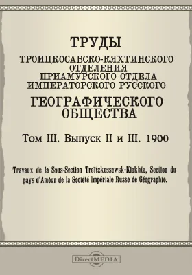 Труды Троицкосавско-Кяхтинского отделения Приамурского отдела Императорского Русского географического общества. 1900 = Travaux de la Sous-section Troitzkossawsk-Kiakhta, Section du pays d'Amour de la Société imperiale russe de géographie. Том 3. Выпуски 2-3
