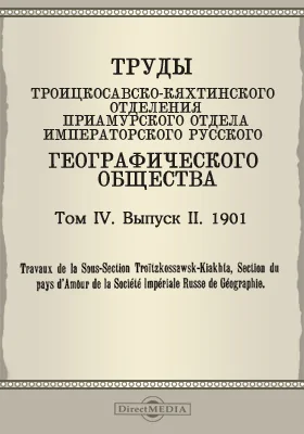 Труды Троицкосавско-Кяхтинского отделения Приамурского отдела Императорского Русского географического общества. 1901 = Travaux de la Sous-section Troitzkossawsk-Kiakhta, Section du pays d'Amour de la Société imperiale russe de géographie. Том 4. Выпуск 2