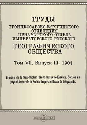 Труды Троицкосавско-Кяхтинского отделения Приамурского отдела Императорского Русского географического общества. 1904 = Travaux de la Sous-section Troitzkossawsk-Kiakhta, Section du pays d'Amour de la Société imperiale russe de géographie. Том 7. Выпуск 3