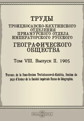 Труды Троицкосавско-Кяхтинского отделения Приамурского отдела Императорского Русского географического общества. 1905 = Travaux de la Sous-section Troitzkossawsk-Kiakhta, Section du pays d'Amour de la Société imperiale russe de géographie. Том 8. Выпуск 2