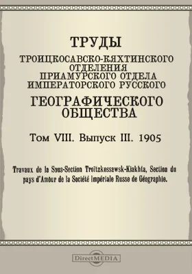 Труды Троицкосавско-Кяхтинского отделения Приамурского отдела Императорского Русского географического общества. 1905 = Travaux de la Sous-section Troitzkossawsk-Kiakhta, Section du pays d'Amour de la Société imperiale russe de géographie. Том 8. Выпуск 3