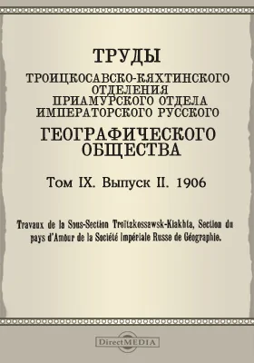 Труды Троицкосавско-Кяхтинского отделения Приамурского отдела Императорского Русского географического общества. 1906 = Travaux de la Sous-section Troitzkossawsk-Kiakhta, Section du pays d'Amour de la Société imperiale russe de géographie. Том 9. Выпуск 2