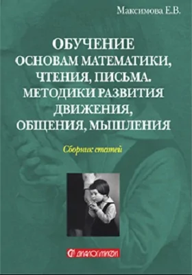 Обучение основам математики, чтения, письма. Методики развития движения, общения, мышления: сборник статей: сборник научных трудов