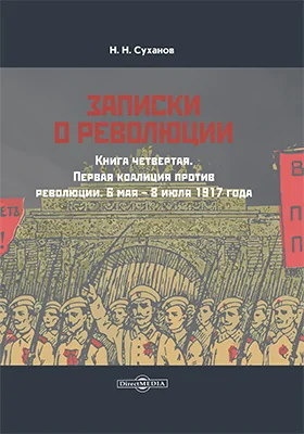 Записки о революции: документально-художественная литература. Книга 4. Первая коалиция против революции. 6 мая – 8 июля 1917 года