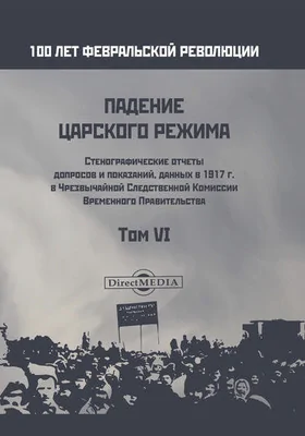 Падение царского режима: стенографические отчеты допросов и показаний, данных в 1917 г. в Чрезвычайной Следственной Комиссии Временного Правительства: историко-документальная литература: в 7 томах. Том 6