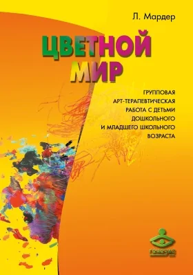 Цветной мир: групповая арт-терапевтическая работа с детьми дошкольного и младшего школьного возраста: практическое пособие