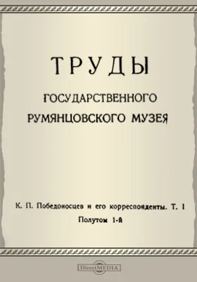 Труды Государственного Румянцевского музея. Выпуск 2. Победоносцев и его корреспонденты. Письма и записки. Т. 1, полутом 1-й