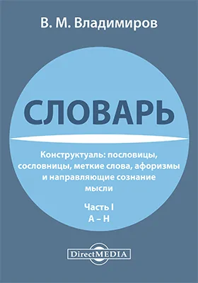 Словарь-конструктуаль: пословицы, сословницы, меткие слова, афоризмы и направляющие сознание мысли: словарь, Ч. 1. А–Н