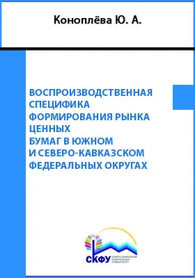 Воспроизводственная специфика формирования рынка ценных бумаг в Южном и Северо-Кавказском федеральных округах: монография