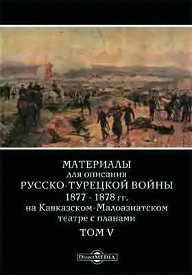 Материалы для описания русско-турецкой войны 1877-1878 гг. на Кавказско-Малоазиатском театре с планами