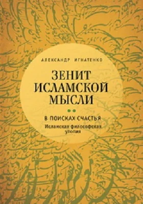 Зенит исламской мысли: научно-популярное издание: в 3 томах. Том 2. В поисках Счастья: исламская философская утопия