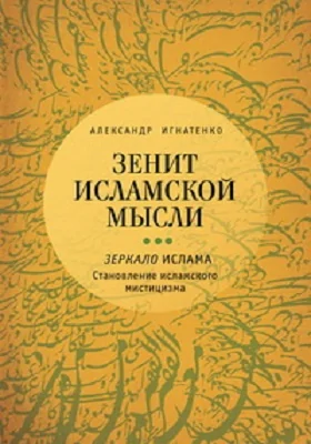 Зенит исламской мысли: научно-популярное издание: в 3 томах. Том 3. Зеркало Ислама: становление исламского мистицизма