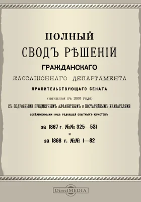 Полный свод решений Гражданского кассационного департамента Правительствующего Сената (начиная с 1866 года) с подробными предметными алфавитными и постатейными указателями: за 1867 г. №№325-531 и за 1868 г. №№1-82: научная литература