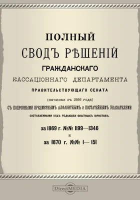 Полный свод решений Гражданского кассационного департамента Правительствующего Сената (начиная с 1866 года) с подробными предметными алфавитными и постатейными указателями: за 1869 г. №№1199-1346 и за 1870 г. №№1-151: научная литература
