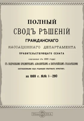 Полный свод решений Гражданского кассационного департамента Правительствующего Сената (начиная с 1866 года) с подробными предметными алфавитными и постатейными указателями: за 1869 г. №№1-290: научная литература